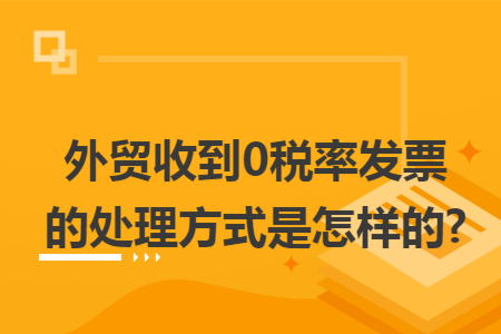 外贸收到0税率发票的处理方式是怎样的? 外贸收到0税率发票的处理方式是怎样的?