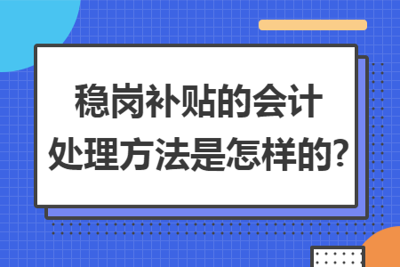 稳岗补贴的会计处理方法是怎样的? 稳岗补贴的会计处理方法是怎样的?