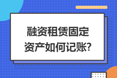 融资租赁固定资产如何记账? 融资租赁固定资产如何记账?