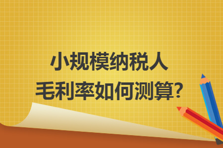 小规模纳税人毛利率如何测算? 小规模纳税人毛利率如何测算?