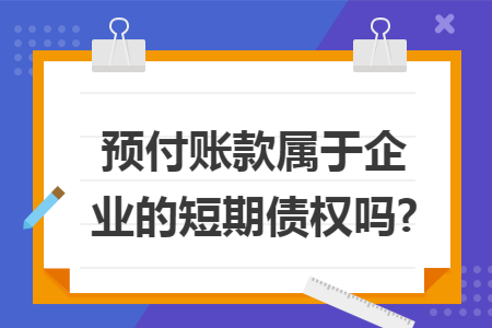 预付账款属于企业的短期债权吗? 预付账款属于企业的短期债权吗?