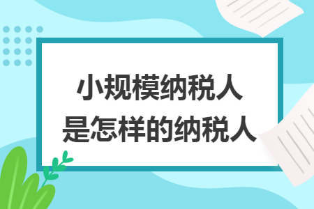小规模纳税人是怎样的纳税人 小规模纳税人是怎样的纳税人