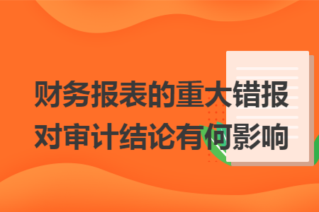 财务报表的重大错报对审计结论有何影响 财务报表的重大错报对审计结论有何影响