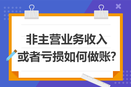 非主营业务收入或者亏损如何做账? 非主营业务收入或者亏损如何做账?