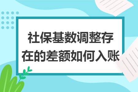 社保基数调整存在的差额如何入账 社保基数调整存在的差额如何入账