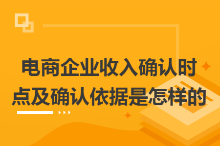 电商企业收入确认时点及确认依据是怎样的 电商企业收入确认时点及确认依据是怎样的