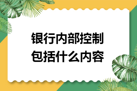 银行内部控制包括什么内容 银行内部控制包括什么内容