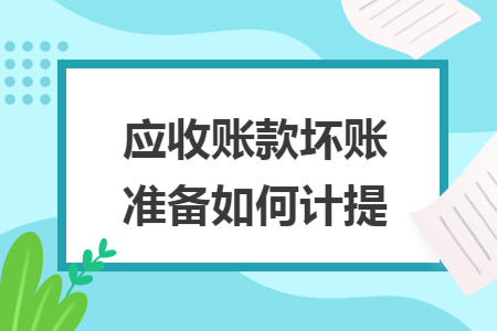 应收账款坏账准备如何计提 应收账款坏账准备如何计提