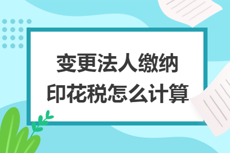 变更法人缴纳印花税怎么计算 变更法人缴纳印花税怎么计算