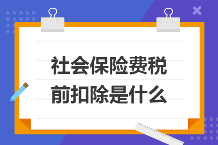 社会保险费税前扣除是什么 社会保险费税前扣除是什么