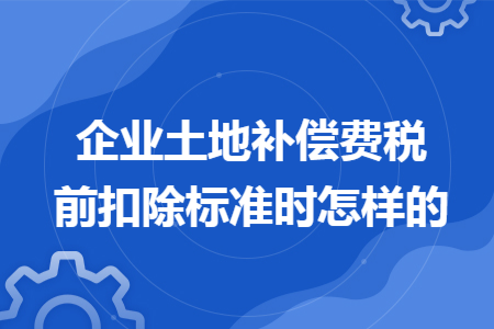 企业土地补偿费税前扣除标准时怎样的