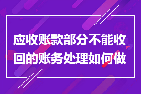 应收账款部分不能收回的账务处理如何做 应收账款部分不能收回的账务处理如何做