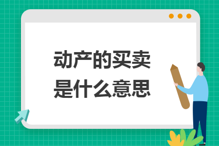动产的买卖是什么意思 动产的买卖是什么意思