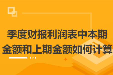 季度财报利润表中本期金额和上期金额如何计算