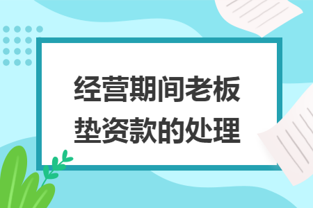 经营期间老板垫资款的处理 经营期间老板垫资款的处理