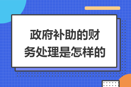 政府补助的财务处理是怎样的 政府补助的财务处理是怎样的