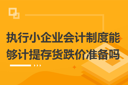 执行小企业会计制度能够计提存货跌价准备吗 执行小企业会计制度能够计提存货跌价准备吗