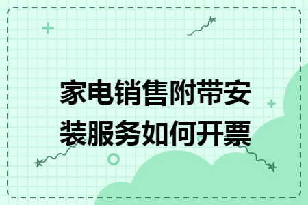 家电销售附带安装服务如何开票 家电销售附带安装服务如何开票