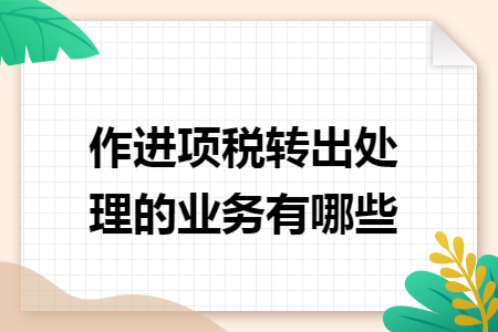 作进项税转出处理的业务有哪些 作进项税转出处理的业务有哪些