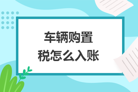 车辆购置税怎么入账 车辆购置税怎么入账