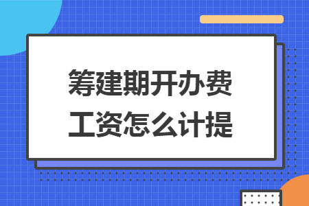筹建期开办费工资怎么计提 筹建期开办费工资怎么计提