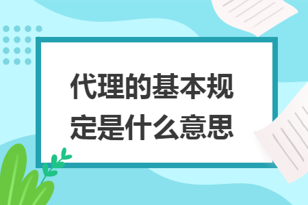 代理的基本规定是什么意思 代理的基本规定是什么意思