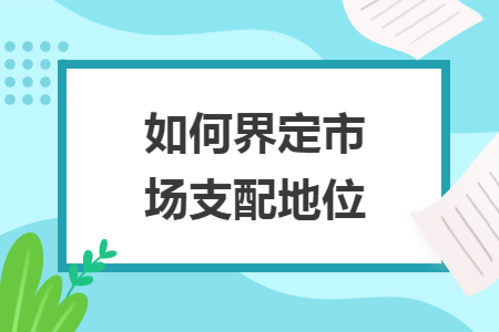 如何界定市场支配地位 如何界定市场支配地位