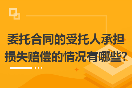 委托合同的受托人承担损失赔偿的情况有哪些? 委托合同的受托人承担损失赔偿的情况有哪些?