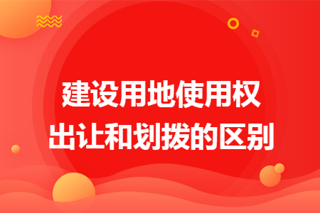 建设用地使用权出让和划拨的区别 建设用地使用权出让和划拨的区别