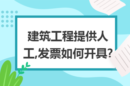 建筑工程提供人工,发票如何开具? 建筑工程提供人工,发票如何开具?