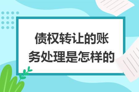债权转让的账务处理是怎样的 债权转让的账务处理是怎样的
