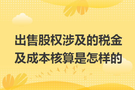 出售股权涉及的税金及成本核算是怎样的 出售股权涉及的税金及成本核算是怎样的