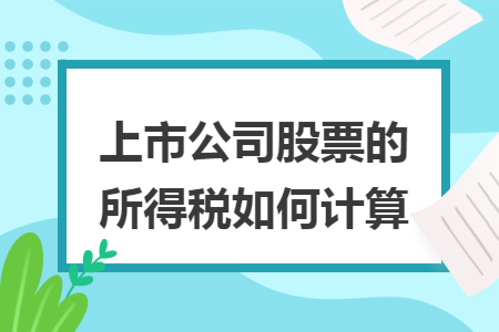 上市公司股票的所得税如何计算 上市公司股票的所得税如何计算