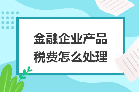 金融企业产品税费怎么处理 金融企业产品税费怎么处理