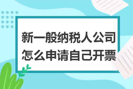 新一般纳税人公司怎么申请自己开票 新一般纳税人公司怎么申请自己开票