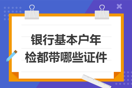 银行基本户年检都带哪些证件 银行基本户年检都带哪些证件