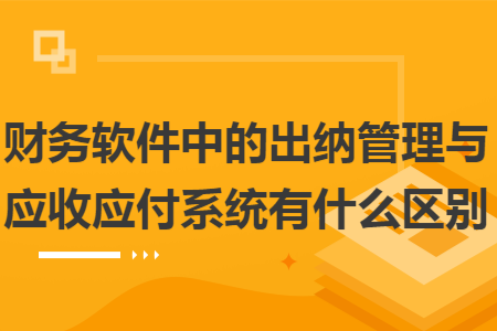 财务软件中的出纳管理与应收应付系统有什么区别 财务软件中的出纳管理与应收应付系统有什么区别