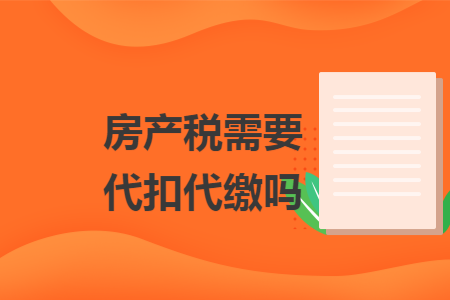 房产税需要代扣代缴吗 房产税需要代扣代缴吗