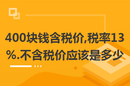 400块钱含税价,税率13%.不含税价应该是多少 400块钱含税价,税率13%.不含税价应该是多少