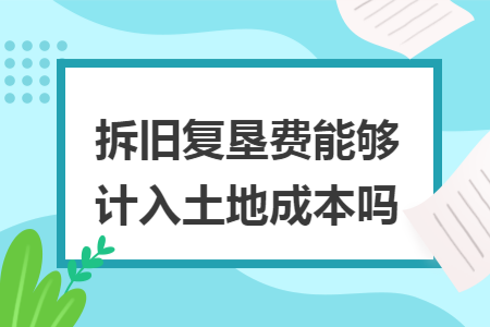 拆旧复垦费能够计入土地成本吗 拆旧复垦费能够计入土地成本吗