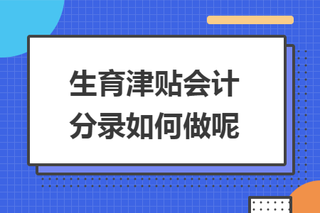 生育津贴会计分录如何做呢 生育津贴会计分录如何做呢