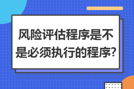 风险评估程序是不是必须执行的程序? 风险评估程序是不是必须执行的程序?
