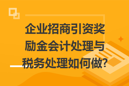 企业招商引资奖励金会计处理与税务处理如何做?