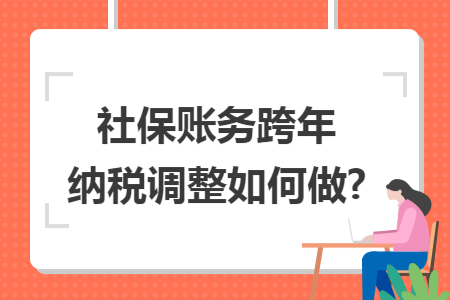 社保账务跨年纳税调整如何做? 社保账务跨年纳税调整如何做?