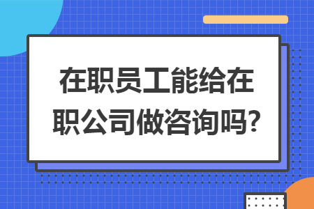 在职员工能给在职公司做咨询吗? 在职员工能给在职公司做咨询吗?