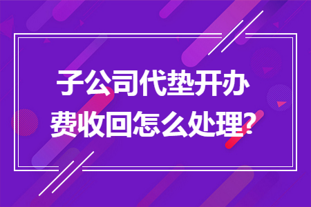 子公司代垫开办费收回怎么处理? 子公司代垫开办费收回怎么处理?