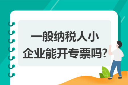 一般纳税人小企业能开专票吗? 一般纳税人小企业能开专票吗?