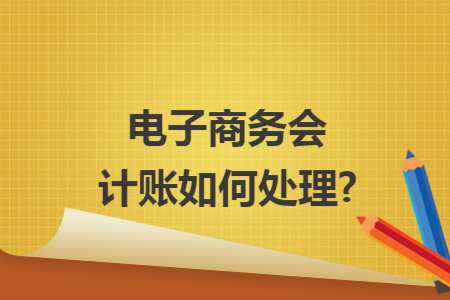 电子商务会计账如何处理? 电子商务会计账如何处理?