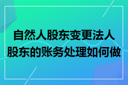 自然人股东变更法人股东的账务处理如何做
