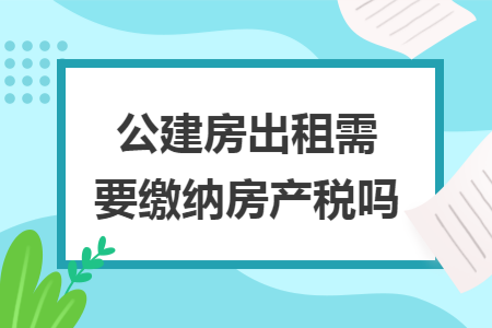 公建房出租需要缴纳房产税吗 公建房出租需要缴纳房产税吗